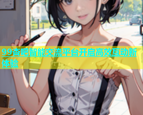 99杏吧智能交流平台开启高效互动新体验  第1张