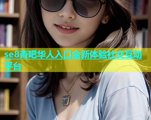 se8杏吧华人入口全新体验社交互动平台  第1张
