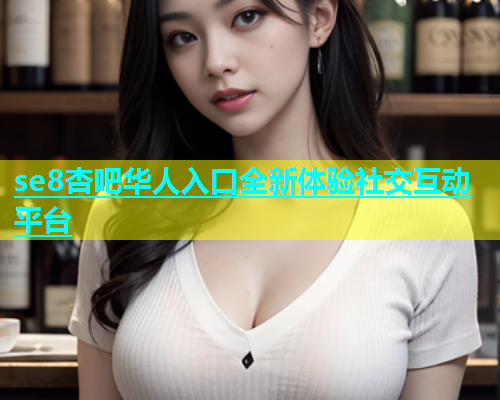 se8杏吧华人入口全新体验社交互动平台  第2张