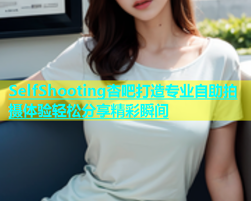 SelfShooting杏吧打造专业自助拍摄体验轻松分享精彩瞬间  第1张