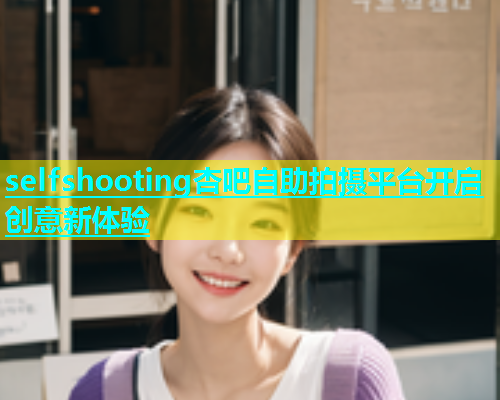 selfshooting杏吧自助拍摄平台开启创意新体验  第2张