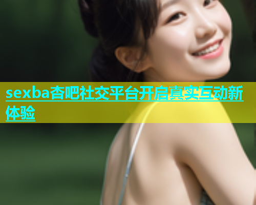 sexba杏吧社交平台开启真实互动新体验  第1张