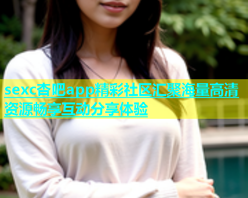 sexc杏吧app精彩社区汇聚海量高清资源畅享互动分享体验  第1张
