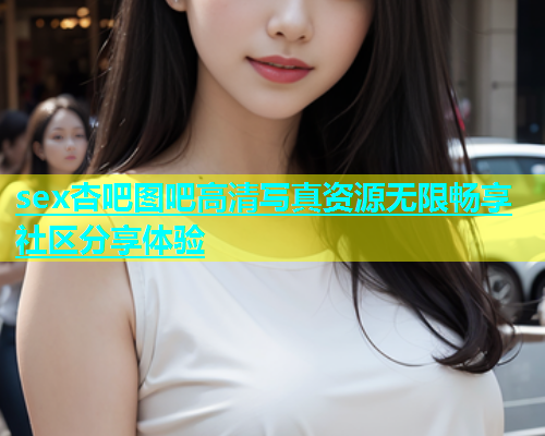 sex杏吧图吧高清写真资源无限畅享社区分享体验  第1张