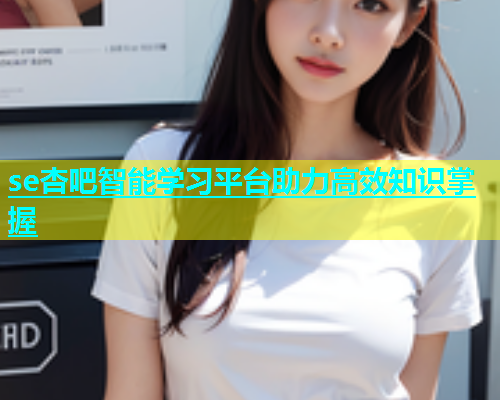 se杏吧智能学习平台助力高效知识掌握  第1张