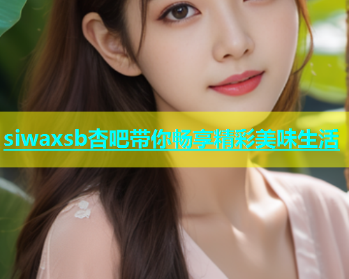 siwaxsb杏吧带你畅享精彩美味生活  第1张