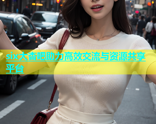 six大杏吧助力高效交流与资源共享平台  第1张