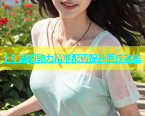 十年杏吧助力精准配药提升医疗效率  第1张