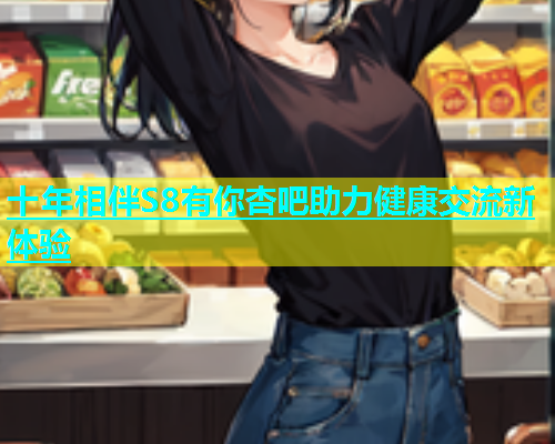 十年相伴S8有你杏吧助力健康交流新体验  第1张