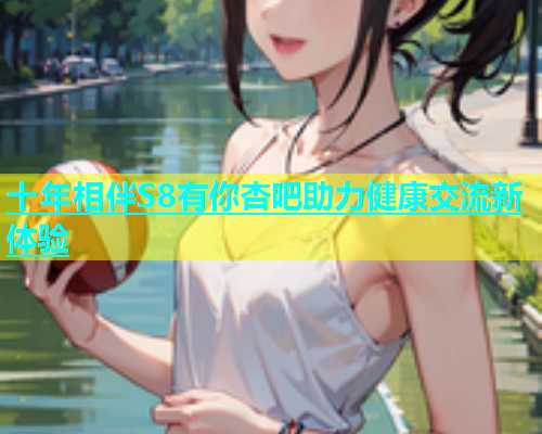 十年相伴S8有你杏吧助力健康交流新体验  第2张