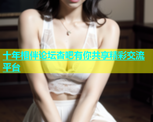 十年相伴论坛杏吧有你共享精彩交流平台  第1张