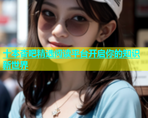 十本杏吧精选阅读平台开启你的知识新世界  第2张