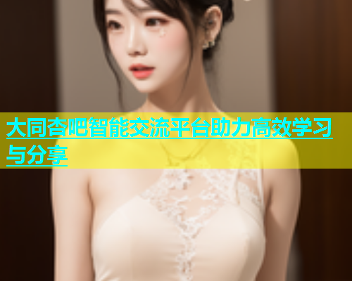 大同杏吧智能交流平台助力高效学习与分享  第1张