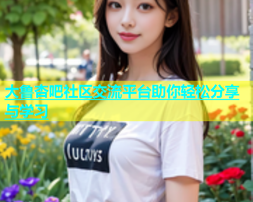 大鲁杏吧社区交流平台助你轻松分享与学习  第1张