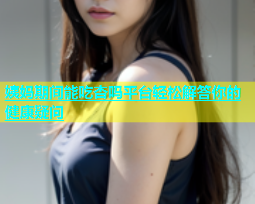姨妈期间能吃杏吗平台轻松解答你的健康疑问  第2张