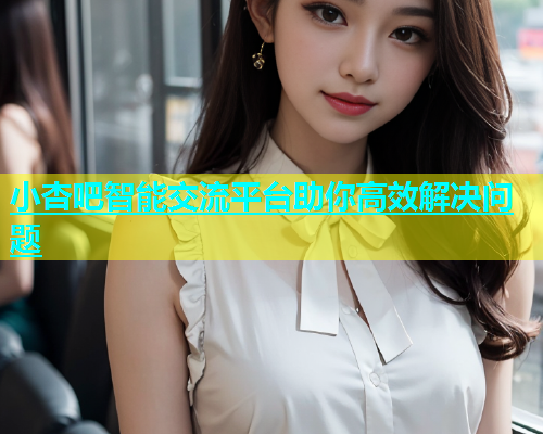 小杏吧智能交流平台助你高效解决问题  第1张