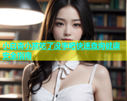 小白杏小孩吃了没事吧快速查询健康安全指南  第1张