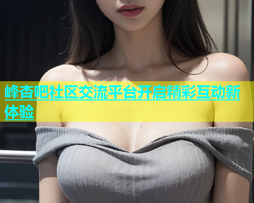 峰杏吧社区交流平台开启精彩互动新体验  第1张