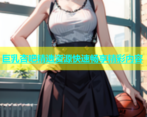 巨乳杏吧精选资源快速畅享精彩内容  第1张