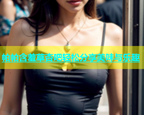 帕帕含羞草杏吧轻松分享美味与乐趣  第1张