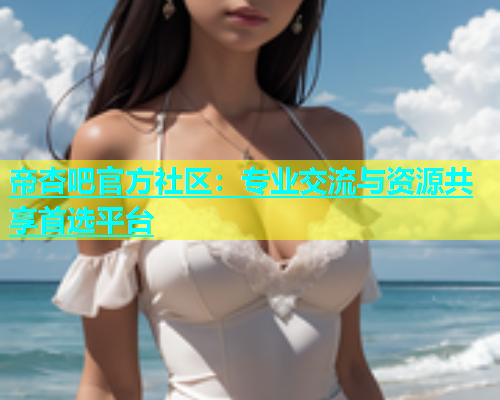 帝杏吧官方社区：专业交流与资源共享首选平台  第1张