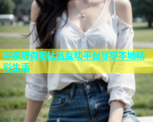 平泉吧杏吧社区互动平台尽享本地精彩生活  第1张
