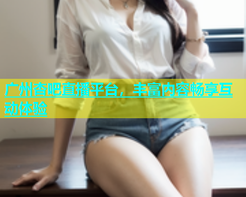 广州杏吧直播平台，丰富内容畅享互动体验  第1张