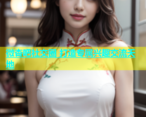 微杏吧社交圈 打造专属兴趣交流天地  第2张